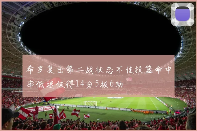 希罗复出第二战状态不佳投篮命中率低迷仅得14分5板6助