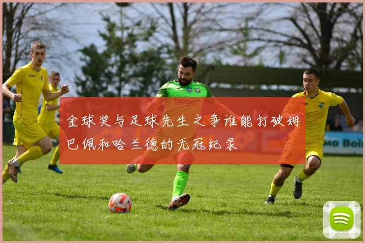 金球奖与足球先生之争谁能打破姆巴佩和哈兰德的无冠纪录