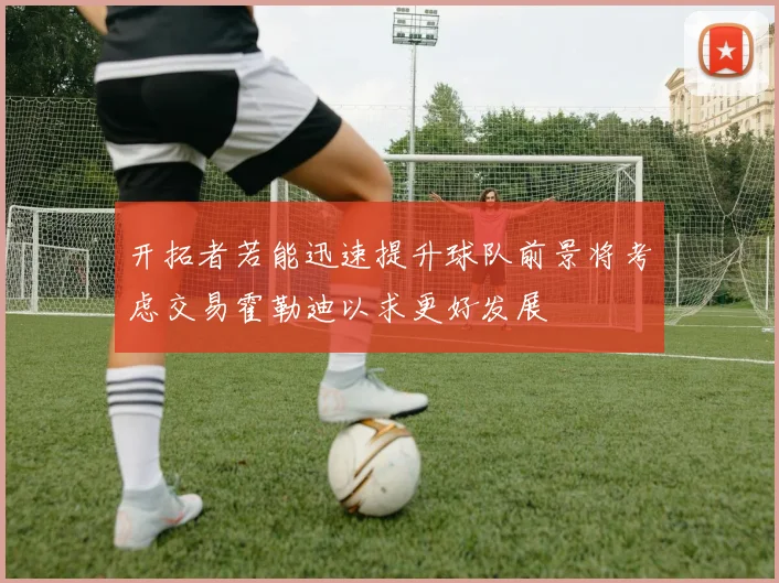 开拓者若能迅速提升球队前景将考虑交易霍勒迪以求更好发展