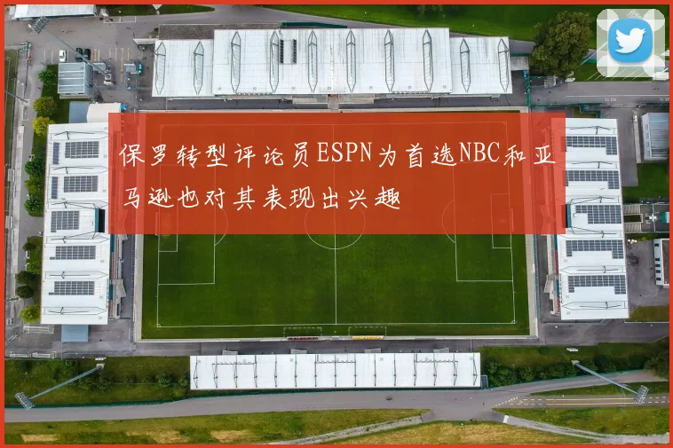 保罗转型评论员ESPN为首选NBC和亚马逊也对其表现出兴趣