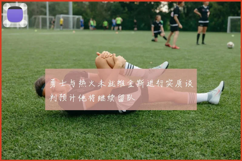 勇士与热火未就维金斯进行实质谈判预计他将继续留队