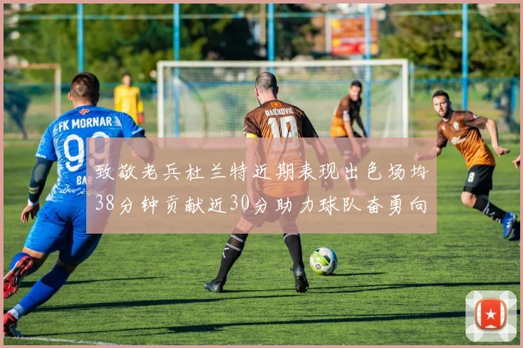 致敬老兵杜兰特近期表现出色场均38分钟贡献近30分助力球队奋勇向前