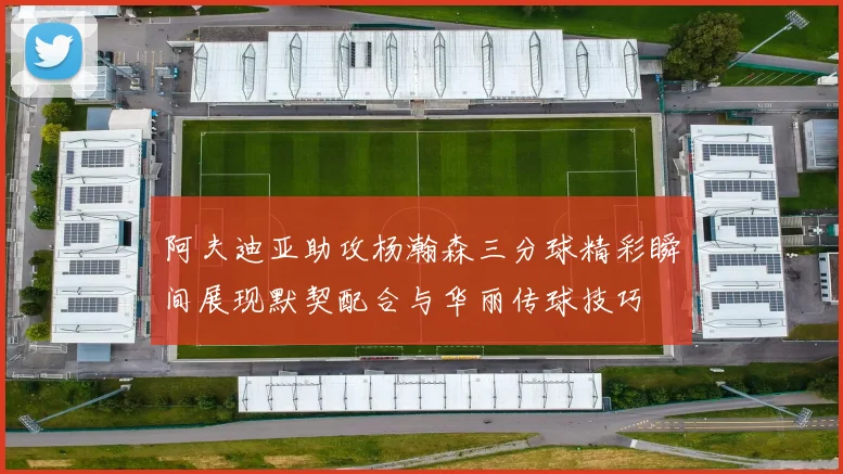 阿夫迪亚助攻杨瀚森三分球精彩瞬间展现默契配合与华丽传球技巧