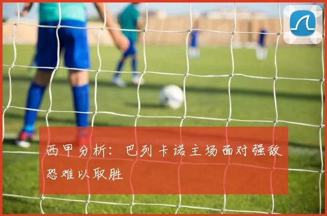 西甲分析：巴列卡诺主场面对强敌恐难以取胜