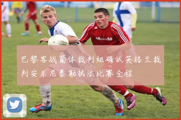 巴黎客战葡体裁判组确认英格兰裁判安东尼泰勒执法比赛全程