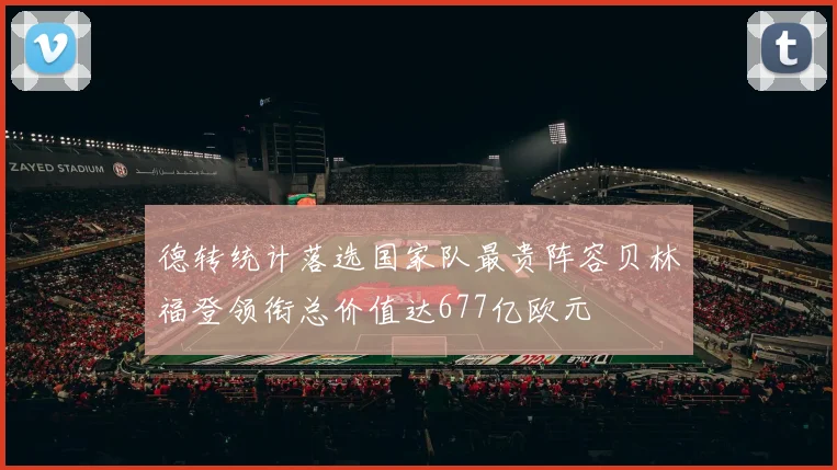 德转统计落选国家队最贵阵容贝林福登领衔总价值达677亿欧元