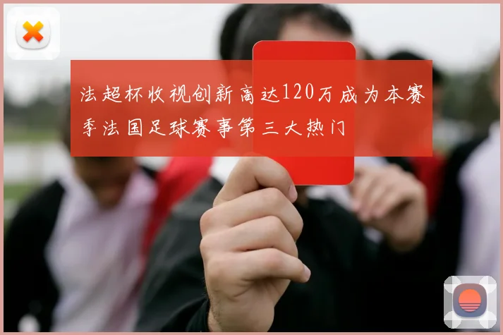 法超杯收视创新高达120万成为本赛季法国足球赛事第三大热门