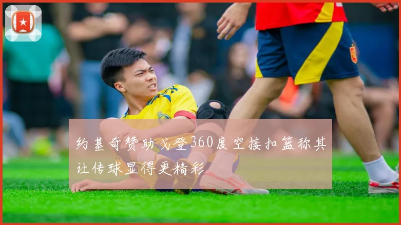 约基奇赞助戈登360度空接扣篮称其让传球显得更精彩