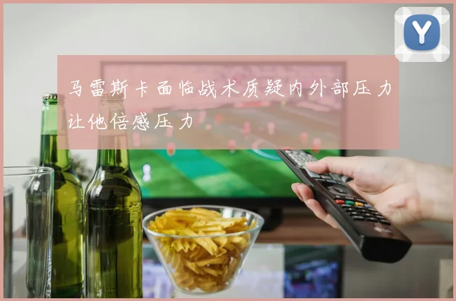 马雷斯卡面临战术质疑内外部压力让他倍感压力