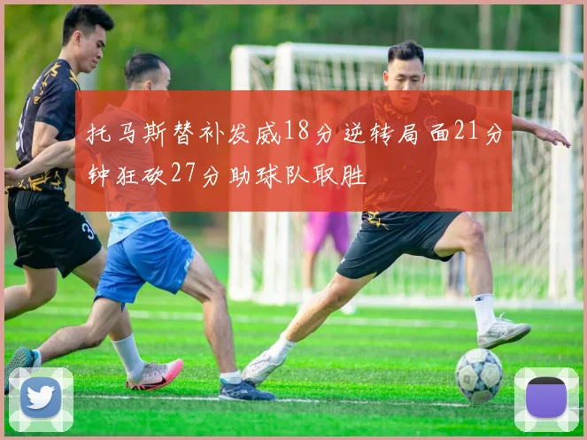 托马斯替补发威18分逆转局面21分钟狂砍27分助球队取胜