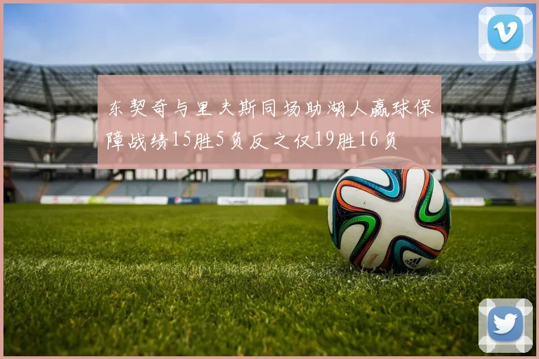 东契奇与里夫斯同场助湖人赢球保障战绩15胜5负反之仅19胜16负