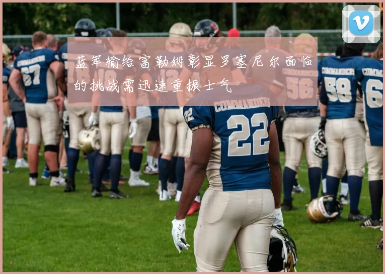 蓝军输给富勒姆彰显罗塞尼尔面临的挑战需迅速重振士气