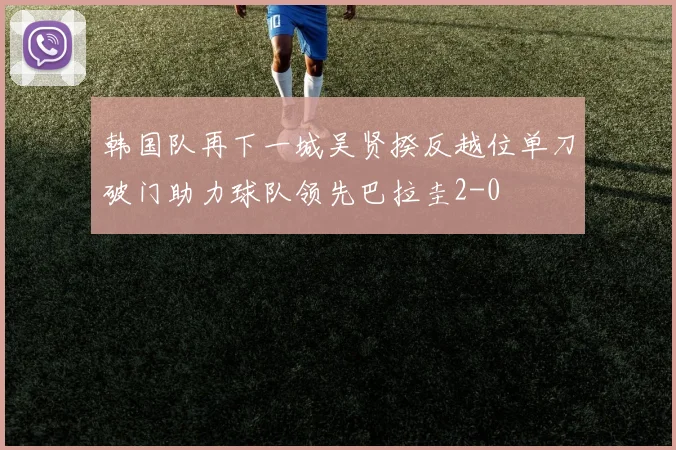 韩国队再下一城吴贤揆反越位单刀破门助力球队领先巴拉圭2-0