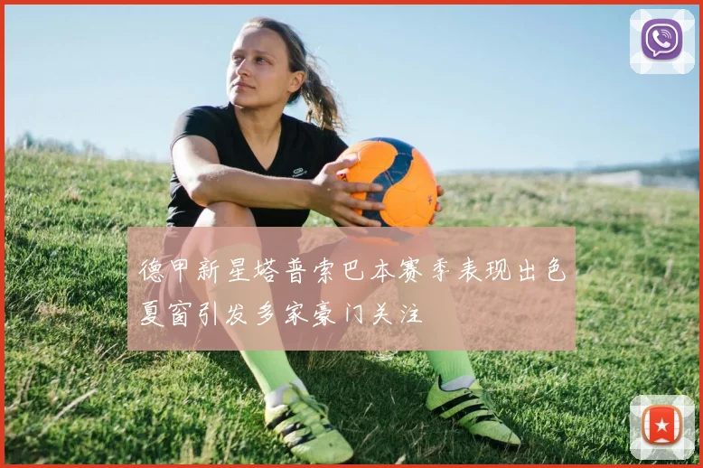 德甲新星塔普索巴本赛季表现出色夏窗引发多家豪门关注