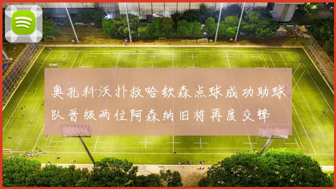 奥孔科沃扑救哈钦森点球成功助球队晋级两位阿森纳旧将再度交锋