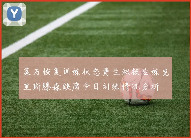 莱万恢复训练状态费兰积极合练克里斯滕森缺席今日训练情况分析