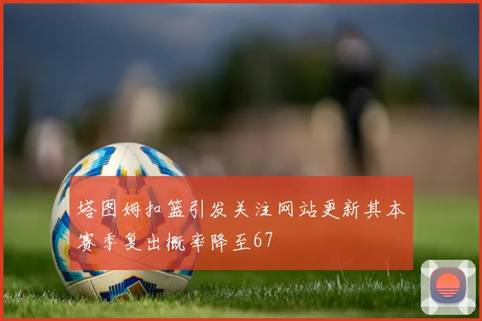 塔图姆扣篮引发关注网站更新其本赛季复出概率降至67