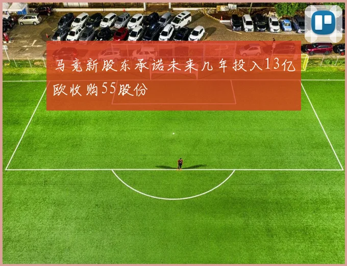 马竞新股东承诺未来几年投入13亿欧收购55股份
