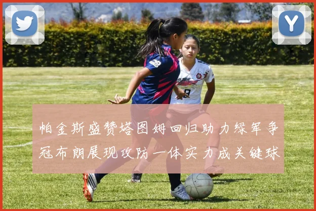 帕金斯盛赞塔图姆回归助力绿军争冠布朗展现攻防一体实力成关键球员