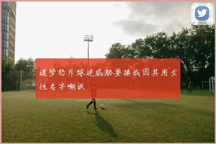 追梦怒斥球迷威胁要揍我因其用女性名字嘲讽