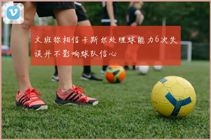 文班称相信卡斯尔处理球能力6次失误并不影响球队信心