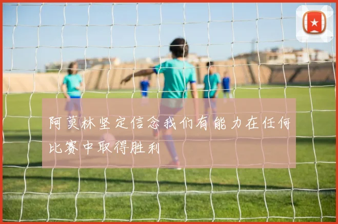阿莫林坚定信念我们有能力在任何比赛中取得胜利