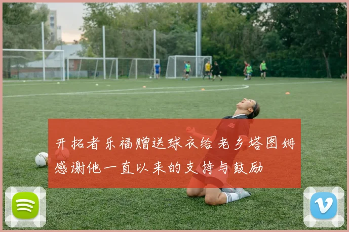 开拓者乐福赠送球衣给老乡塔图姆感谢他一直以来的支持与鼓励