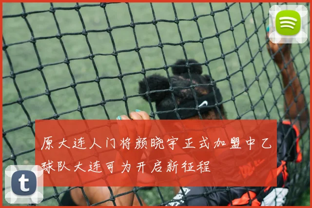原大连人门将颜晓宇正式加盟中乙球队大连可为开启新征程