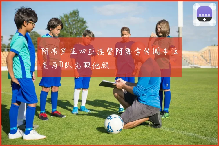阿韦罗亚回应接替阿隆索传闻专注皇马B队无暇他顾