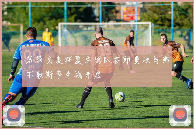 若昂戈麦斯夏季离队在即曼联与那不勒斯争夺战开启