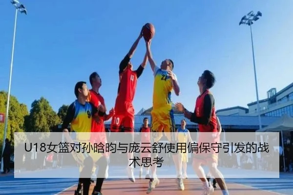 U18女篮对孙晗昀与庞云舒使用偏保守引发的战术思考